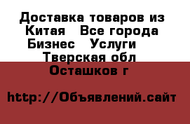 Доставка товаров из Китая - Все города Бизнес » Услуги   . Тверская обл.,Осташков г.